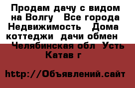 Продам дачу с видом на Волгу - Все города Недвижимость » Дома, коттеджи, дачи обмен   . Челябинская обл.,Усть-Катав г.